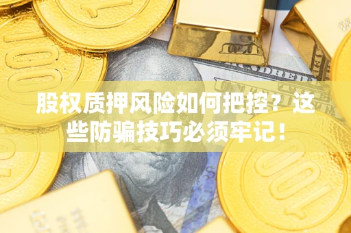 济南股权质押风险如何把控？这些防骗技巧必须牢记！
