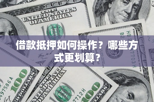 济南借款抵押如何操作？哪些方式更划算？