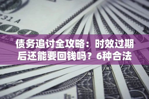 济南债务追讨全攻略：时效过期后还能要回钱吗？6种合法手段助你维权