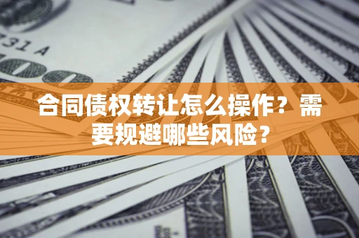 济南合同债权转让怎么操作？需要规避哪些风险？