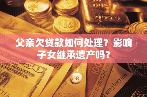 济南父亲欠贷款如何处理?影响子女继承遗产吗? 济南父亲欠贷款如何处理?影响子女继承遗产吗?