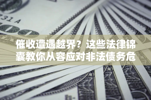 济南催收遭遇越界？这些法律锦囊教你从容应对非法债务危机