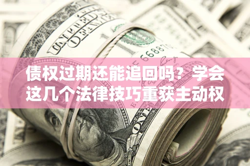 济南债权过期还能追回吗？学会这几个法律技巧重获主动权