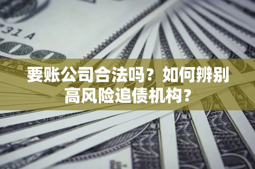 济南要账公司合法吗？如何辨别高风险追债机构？