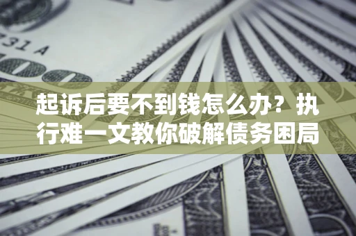 济南起诉后要不到钱怎么办？执行难一文教你破解债务困局