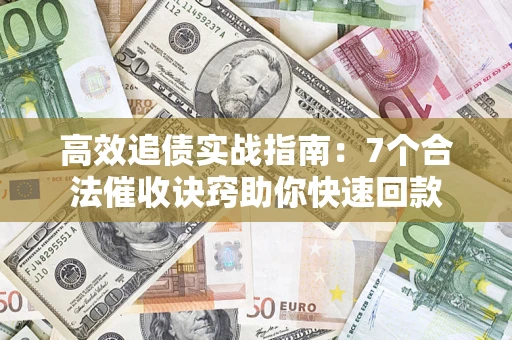 济南高效追债实战指南：7个合法催收诀窍助你快速回款