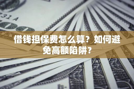 济南借钱担保费怎么算？如何避免高额陷阱？