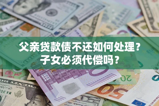 济南父亲贷款债不还如何处理？子女必须代偿吗？
