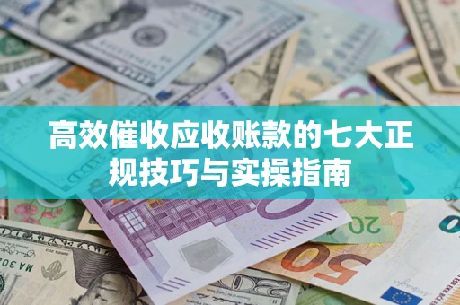 济南高效催收应收账款的七大正规技巧与实操指南
