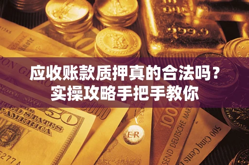 济南应收账款质押真的合法吗？实操攻略手把手教你