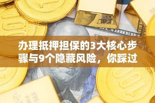 济南办理抵押担保的3大核心步骤与9个隐藏风险，你踩过哪个坑？