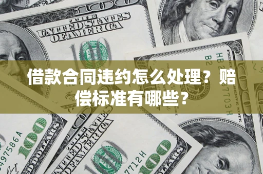 济南借款合同违约怎么处理？赔偿标准有哪些？
