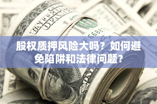 济南股权质押风险大吗？如何避免陷阱和法律问题？