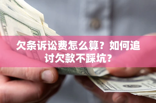 济南欠条诉讼费怎么算？如何追讨欠款不踩坑？