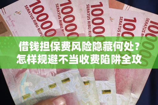 济南借钱担保费风险隐藏何处？怎样规避不当收费陷阱全攻略！
