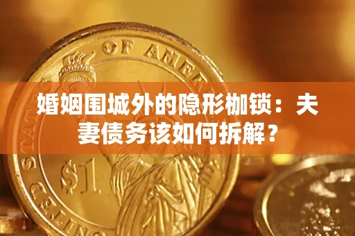 济南婚姻围城外的隐形枷锁：夫妻债务该如何拆解？