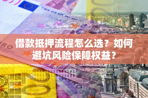 济南借款抵押流程怎么选？如何避坑风险保障权益？
