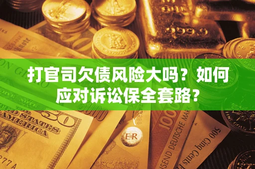 济南打官司欠债风险大吗？如何应对诉讼保全套路？