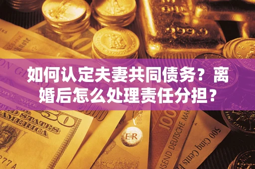 济南如何认定夫妻共同债务？离婚后怎么处理责任分担？