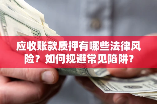 济南应收账款质押有哪些法律风险？如何规避常见陷阱？