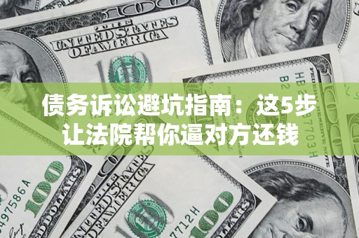济南债务诉讼避坑指南：这5步让法院帮你逼对方还钱