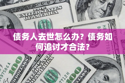 济南债务人去世怎么办？债务如何追讨才合法？