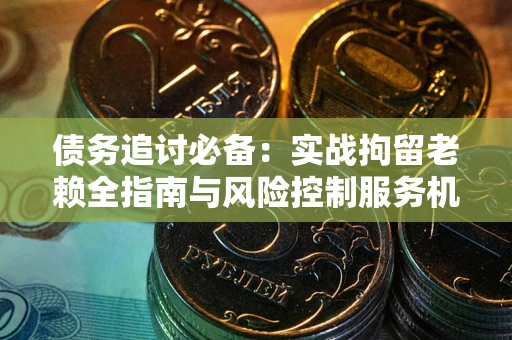 济南债务追讨必备：实战拘留老赖全指南与风险控制服务机构推荐