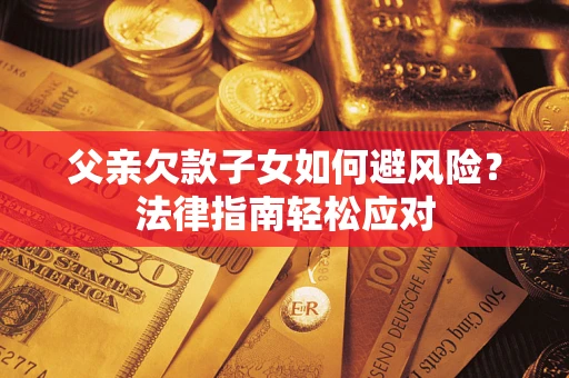 济南父亲欠款子女如何避风险？法律指南轻松应对