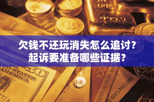 济南欠钱不还玩消失怎么追讨？起诉要准备哪些证据？