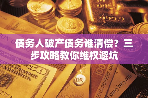 济南债务人破产债务谁清偿?三步攻略教你维权避坑 济南债务人破产债务谁清偿?三步攻略教你维权避坑