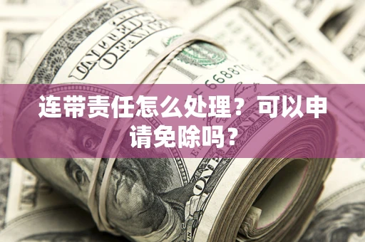济南连带责任怎么处理？可以申请免除吗？