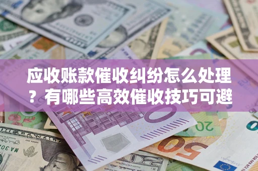 济南应收账款催收纠纷怎么处理？有哪些高效催收技巧可避免坏账？