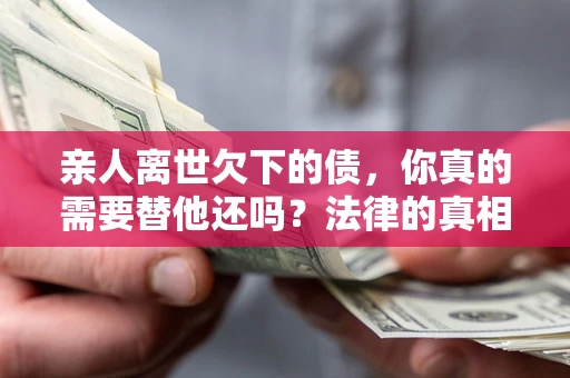 济南亲人离世欠下的债，你真的需要替他还吗？法律的真相或许与你想的不一样