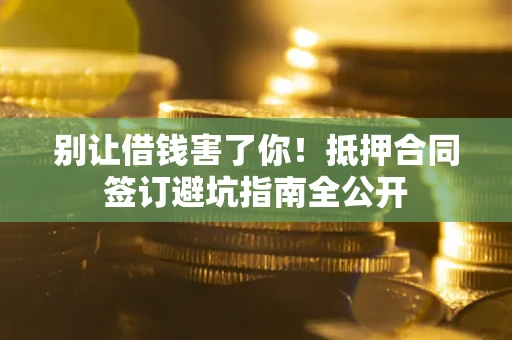 济南别让借钱害了你！抵押合同签订避坑指南全公开
