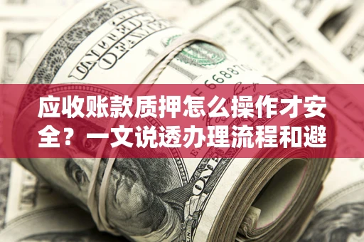 济南应收账款质押怎么操作才安全？一文说透办理流程和避险绝招